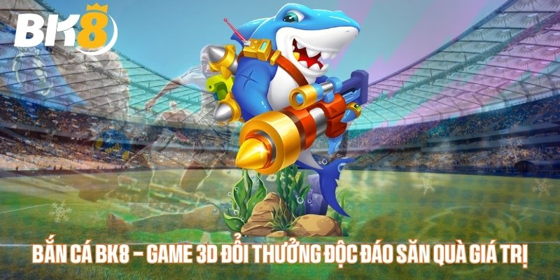 Bắn cá BK8 sảnh game đổi thưởng hấp dẫn nhất